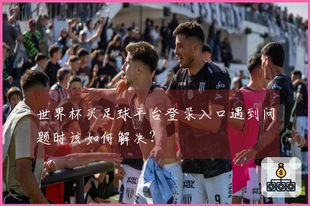 世界杯买足球平台登录入口遇到问题时该如何解决？