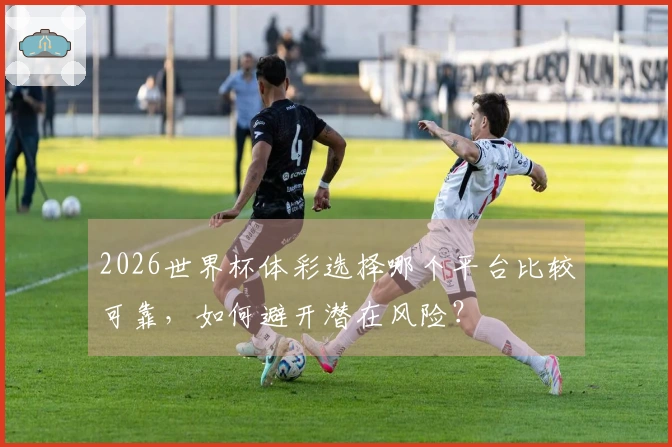 2026世界杯体彩选择哪个平台比较可靠，如何避开潜在风险？