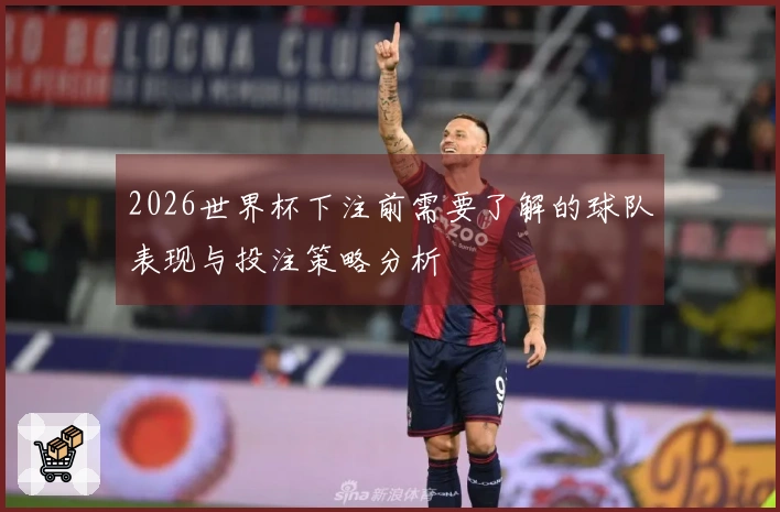 2026世界杯下注前需要了解的球队表现与投注策略分析