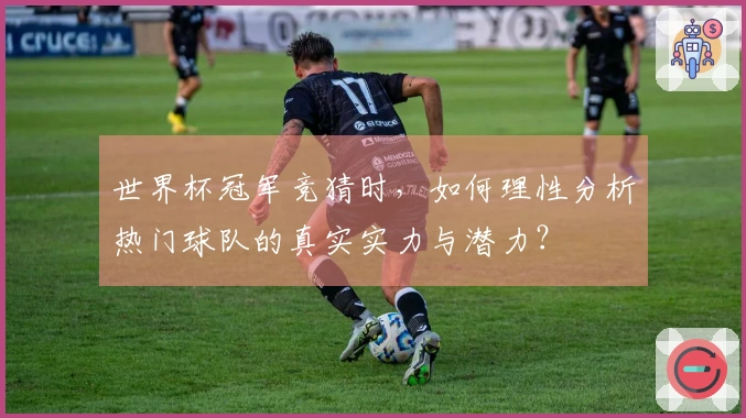 世界杯冠军竞猜时，如何理性分析热门球队的真实实力与潜力？