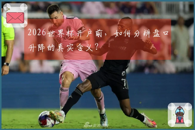 2026世界杯开户前，如何分辨盘口升降的真实含义？