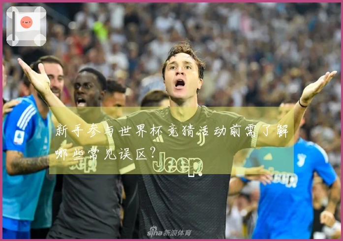 新手参与世界杯竞猜活动前需了解哪些常见误区？