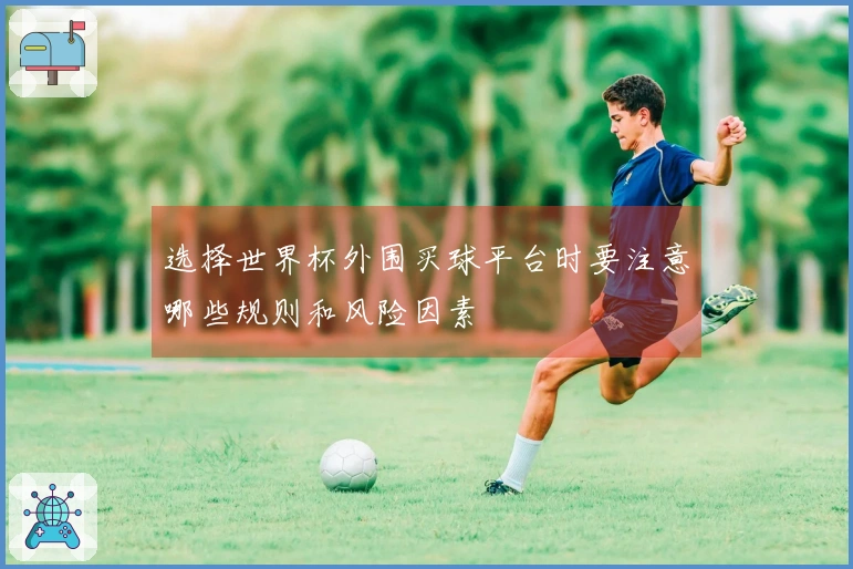选择世界杯外围买球平台时要注意哪些规则和风险因素