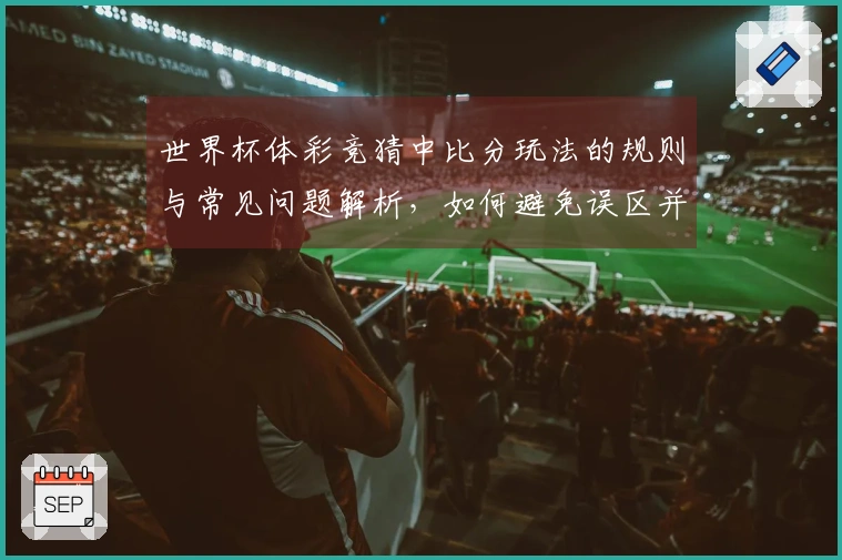 世界杯体彩竞猜中比分玩法的规则与常见问题解析,如何避免误区并作出明智选择