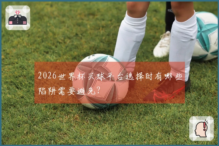 2026世界杯买球平台选择时有哪些陷阱需要避免？