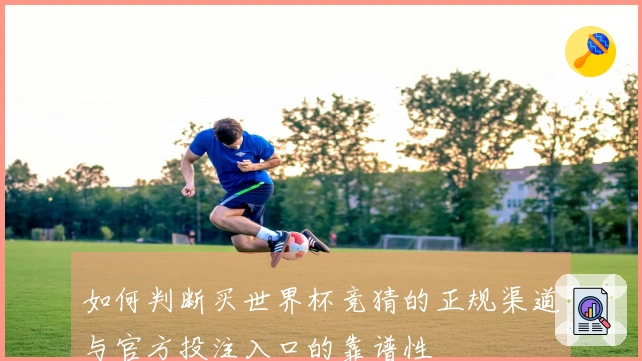 如何判断买世界杯竞猜的正规渠道与官方投注入口的靠谱性