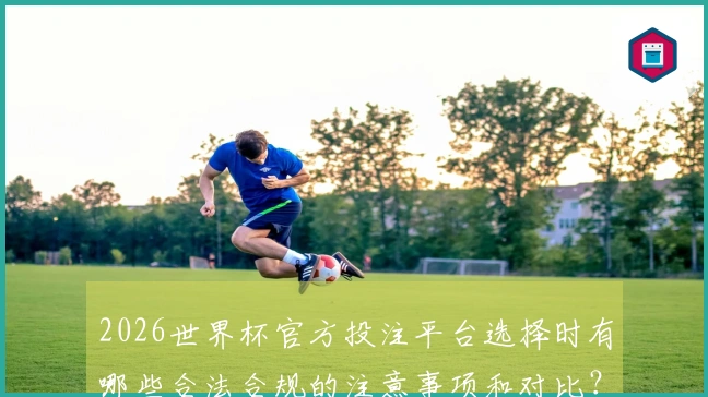 2026世界杯官方投注平台选择时有哪些合法合规的注意事项和对比?