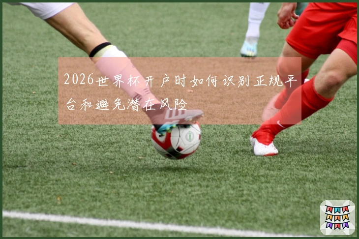 2026世界杯开户时如何识别正规平台和避免潜在风险