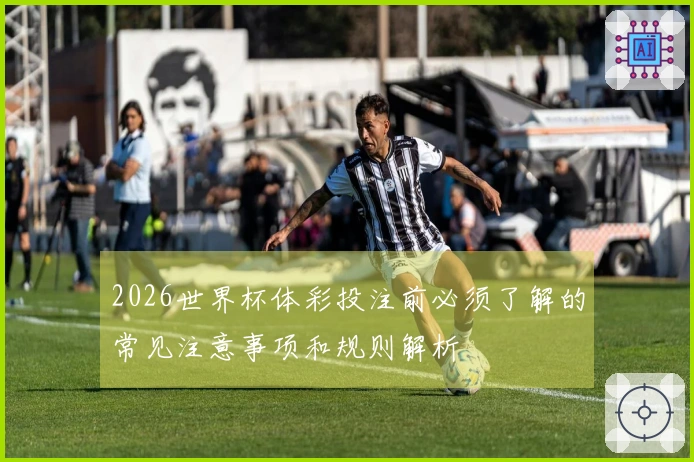 2026世界杯体彩投注前必须了解的常见注意事项和规则解析
