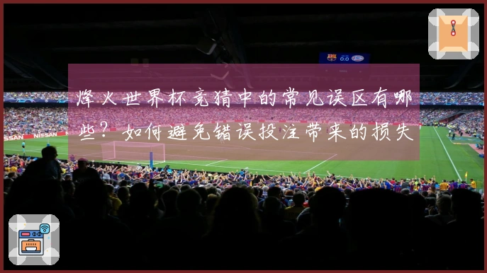 烽火世界杯竞猜中的常见误区有哪些？如何避免错误投注带来的损失？