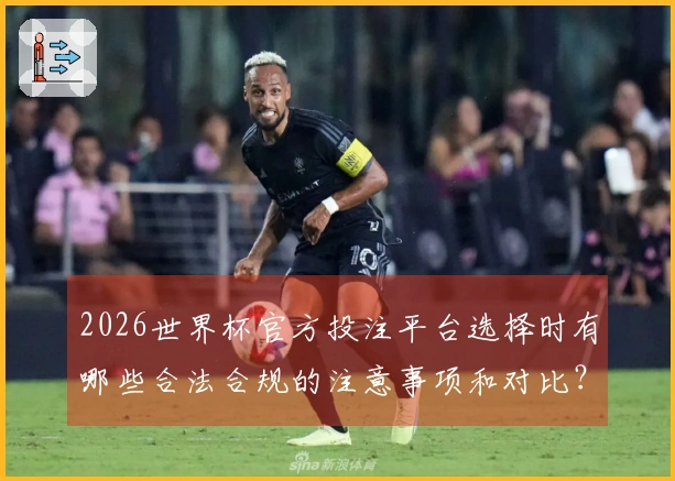 2026世界杯官方投注平台选择时有哪些合法合规的注意事项和对比？