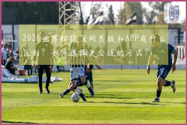 2026世界杯投注网页版和APP有什么区别？如何选择更合适的方式？