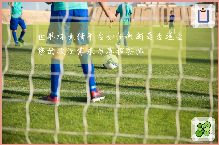 世界杯竞猜平台如何判断是否适合您的投注需求与赛程安排