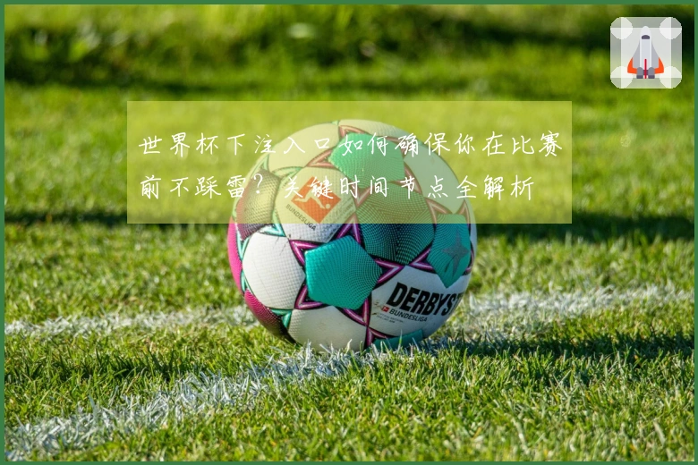 世界杯下注入口如何确保你在比赛前不踩雷？关键时间节点全解析