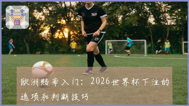欧洲赔率入门：2026世界杯下注的选项和判断技巧