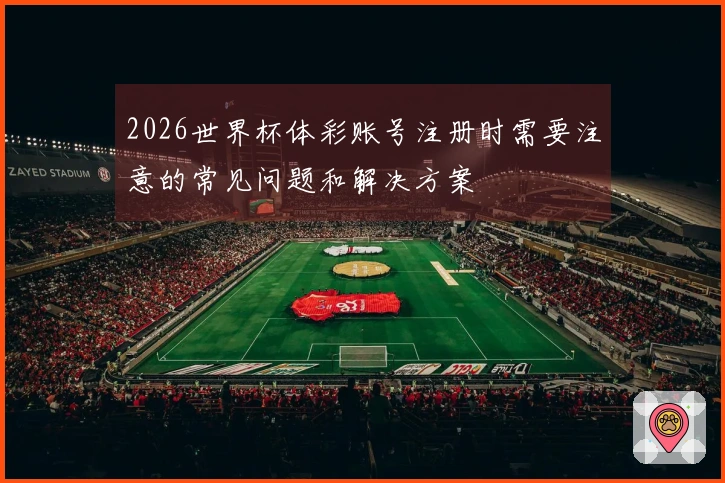 2026世界杯体彩账号注册时需要注意的常见问题和解决方案