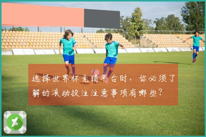 选择世界杯竞猜平台时，你必须了解的滚动投注注意事项有哪些？