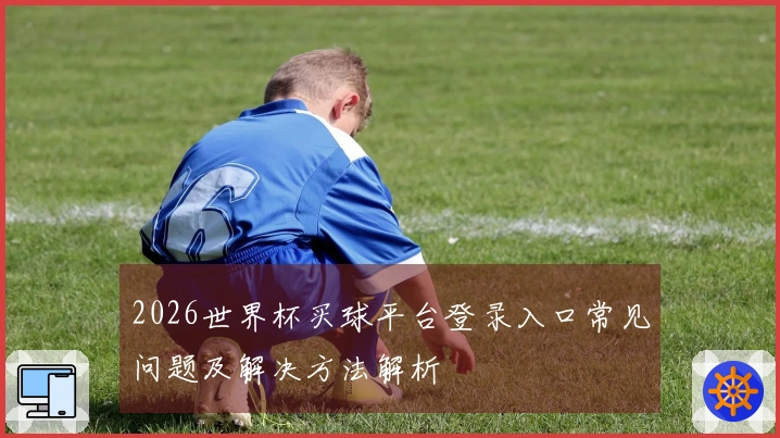 2026世界杯买球平台登录入口常见问题及解决方法解析