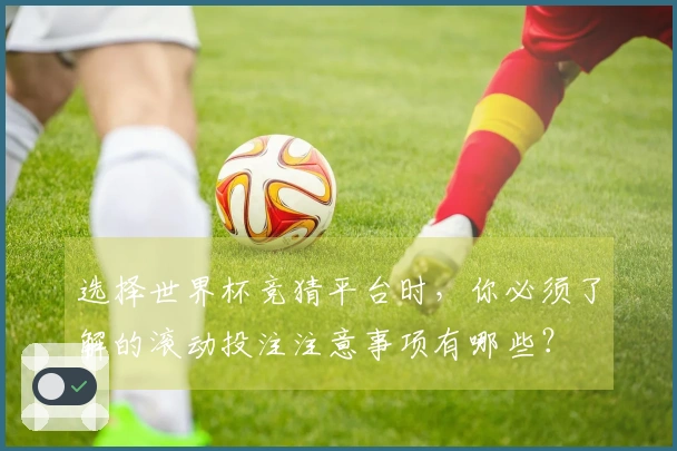 选择世界杯竞猜平台时，你必须了解的滚动投注注意事项有哪些？