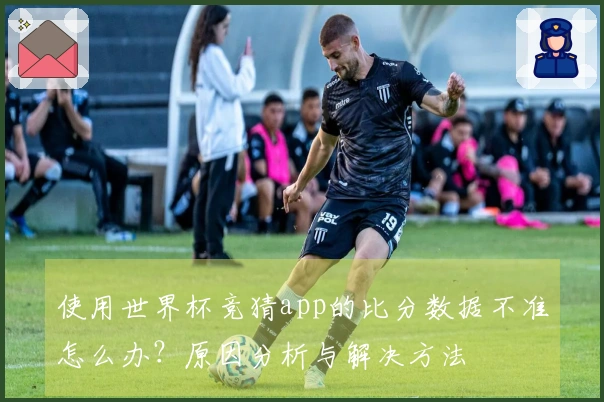 使用世界杯竞猜app的比分数据不准怎么办？原因分析与解决方法