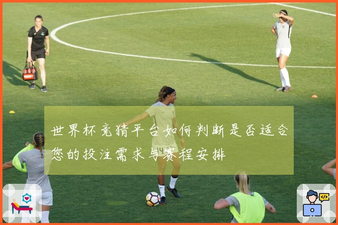 世界杯竞猜平台如何判断是否适合您的投注需求与赛程安排