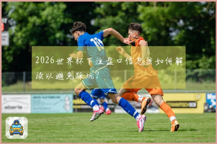 2026世界杯下注盘口信息该如何解读以避免踩坑？