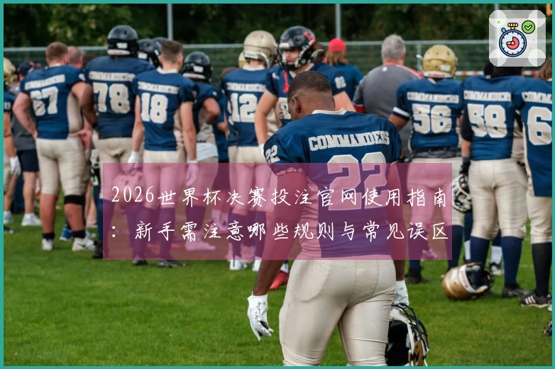 2026世界杯决赛投注官网使用指南：新手需注意哪些规则与常见误区
