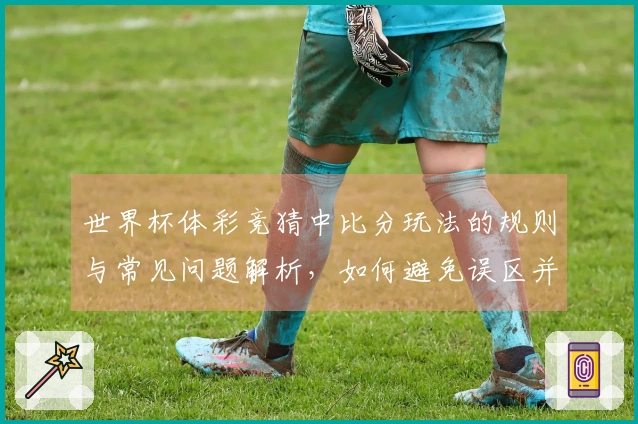 世界杯体彩竞猜中比分玩法的规则与常见问题解析，如何避免误区并作出明智选择