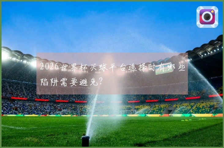 2026世界杯买球平台选择时有哪些陷阱需要避免？