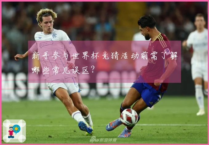 新手参与世界杯竞猜活动前需了解哪些常见误区？