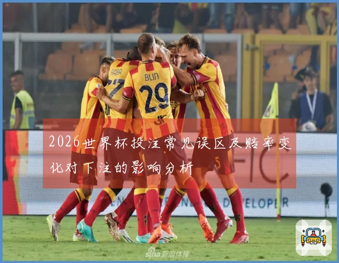 2026世界杯投注常见误区及赔率变化对下注的影响分析