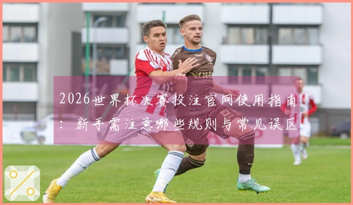 2026世界杯决赛投注官网使用指南:新手需注意哪些规则与常见误区