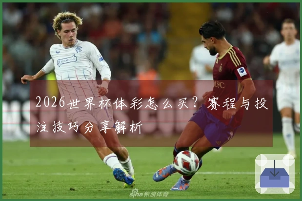 2026世界杯体彩怎么买？赛程与投注技巧分享解析