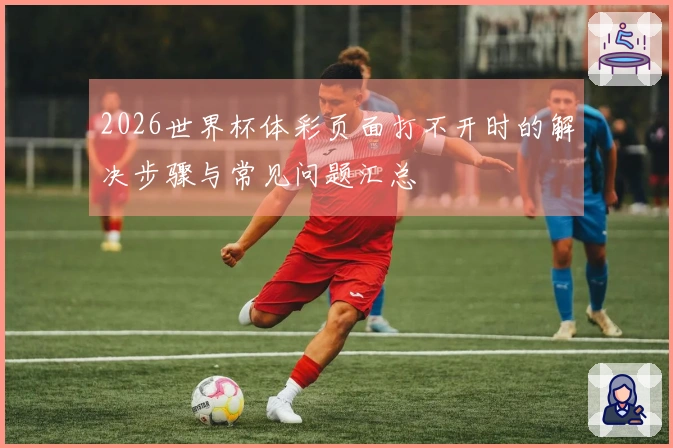 2026世界杯体彩页面打不开时的解决步骤与常见问题汇总
