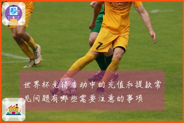 世界杯竞猜活动中的充值和提款常见问题有哪些需要注意的事项