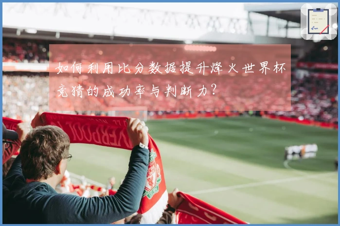 如何利用比分数据提升烽火世界杯竞猜的成功率与判断力？
