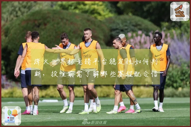 烽火世界杯竞猜平台稳定性如何判断，投注前需了解哪些赛程配合信息