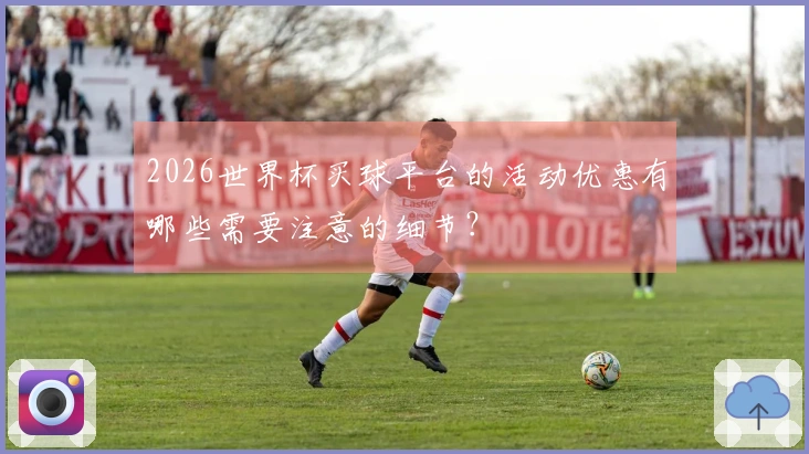 2026世界杯买球平台的活动优惠有哪些需要注意的细节？