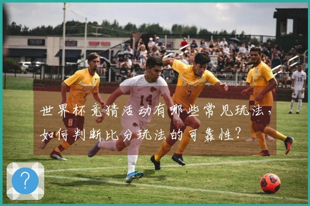 世界杯竞猜活动有哪些常见玩法，如何判断比分玩法的可靠性？