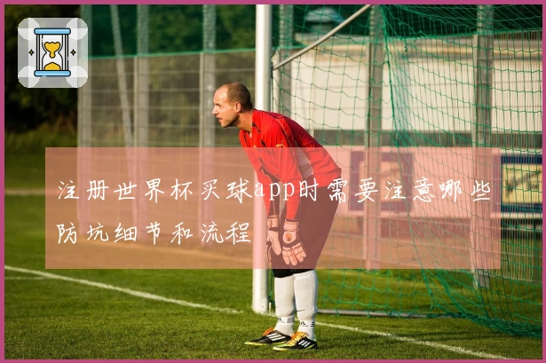 注册世界杯买球app时需要注意哪些防坑细节和流程