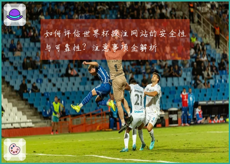 如何评估世界杯投注网站的安全性与可靠性？注意事项全解析
