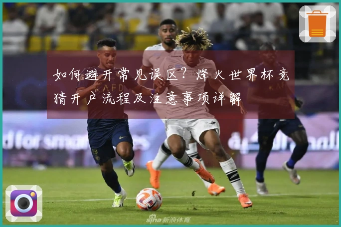 如何避开常见误区？烽火世界杯竞猜开户流程及注意事项详解