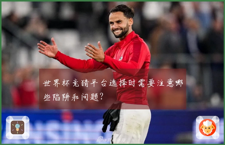 世界杯竞猜平台选择时需要注意哪些陷阱和问题？