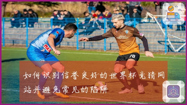 如何识别信誉良好的世界杯竞猜网站并避免常见的陷阱