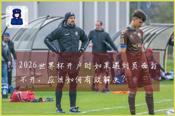 2026世界杯开户时如果遇到页面打不开，应该如何有效解决？