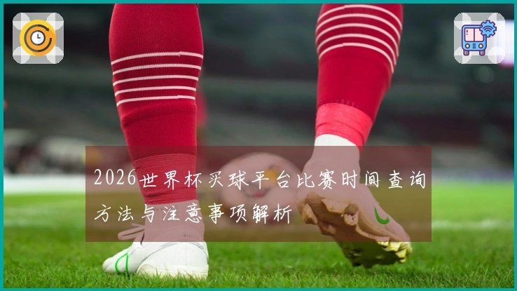 2026世界杯买球平台比赛时间查询方法与注意事项解析