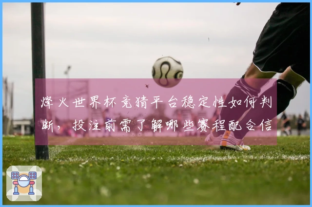 烽火世界杯竞猜平台稳定性如何判断，投注前需了解哪些赛程配合信息